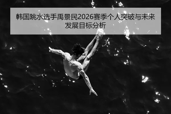 韩国跳水选手禹景民2026赛季个人突破与未来发展目标分析